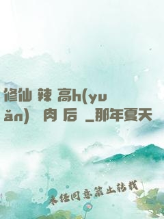 修仙 辣 高h(yuǎn) 濃肉 后宮